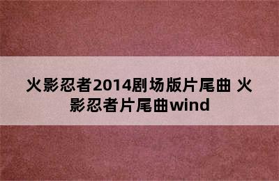 火影忍者2014剧场版片尾曲 火影忍者片尾曲wind